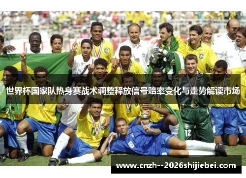 世界杯国家队热身赛战术调整释放信号赔率变化与走势解读市场