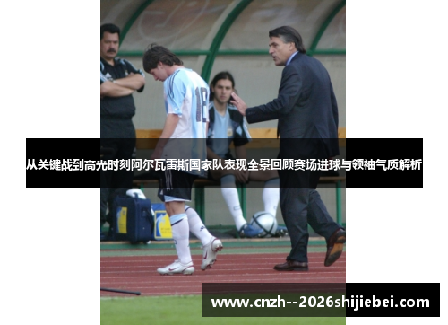从关键战到高光时刻阿尔瓦雷斯国家队表现全景回顾赛场进球与领袖气质解析