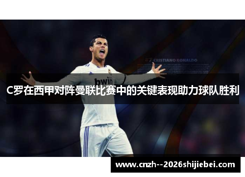 C罗在西甲对阵曼联比赛中的关键表现助力球队胜利