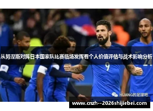 从努涅斯对阵日本国家队比赛临场发挥看个人价值评估与战术影响分析