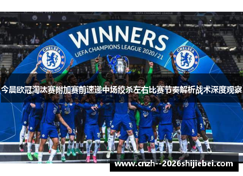今晨欧冠淘汰赛附加赛前速递中场绞杀左右比赛节奏解析战术深度观察
