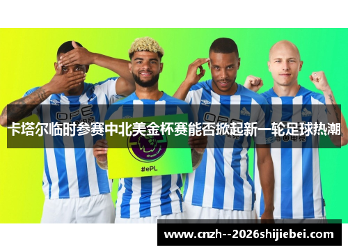 卡塔尔临时参赛中北美金杯赛能否掀起新一轮足球热潮