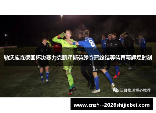 勒沃库森德国杯决赛力克凯泽斯劳滕夺冠终结等待再写辉煌时刻 勒沃库森德国杯决赛力克凯泽斯劳滕夺冠终结等待再写辉煌时刻