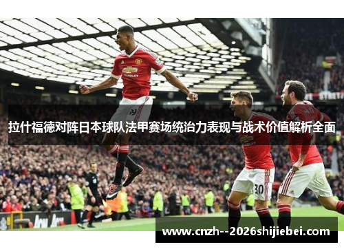 拉什福德对阵日本球队法甲赛场统治力表现与战术价值解析全面