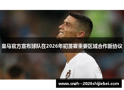 皇马官方宣布球队在2026年初签署重要区域合作新协议