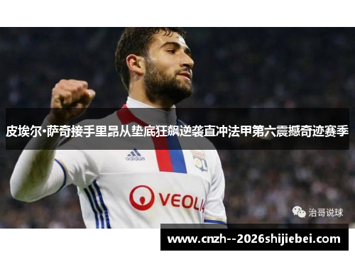 皮埃尔·萨奇接手里昂从垫底狂飙逆袭直冲法甲第六震撼奇迹赛季