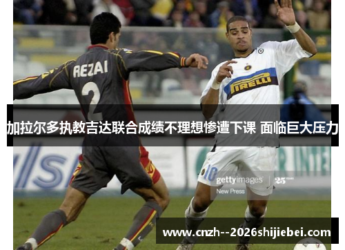 加拉尔多执教吉达联合成绩不理想惨遭下课 面临巨大压力 加拉尔多执教吉达联合成绩不理想惨遭下课 面临巨大压力