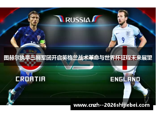 图赫尔执掌三狮军团开启英格兰战术革命与世界杯征程未来展望 图赫尔执掌三狮军团开启英格兰战术革命与世界杯征程未来展望