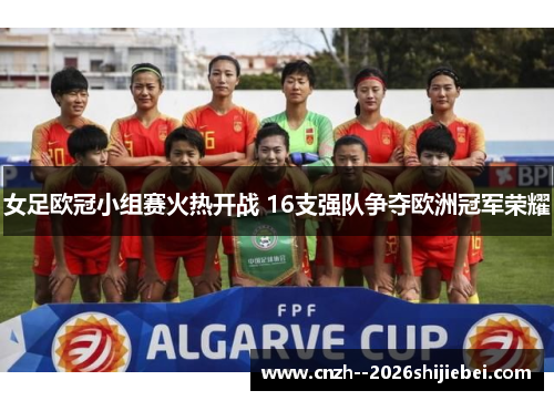 女足欧冠小组赛火热开战 16支强队争夺欧洲冠军荣耀 女足欧冠小组赛火热开战 16支强队争夺欧洲冠军荣耀