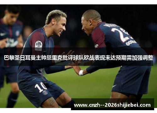 巴黎圣日耳曼主帅恩里克批评球队欧战表现未达预期需加强调整