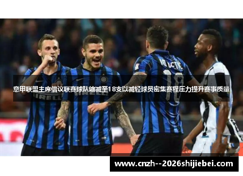 意甲联盟主席倡议联赛球队缩减至18支以减轻球员密集赛程压力提升赛事质量 意甲联盟主席倡议联赛球队缩减至18支以减轻球员密集赛程压力提升赛事质量