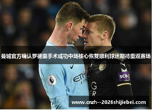 曼城官方确认罗德里手术成功中场核心恢复顺利球迷期待重返赛场