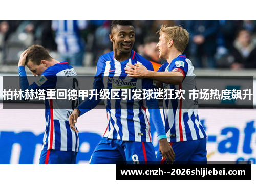 柏林赫塔重回德甲升级区引发球迷狂欢 市场热度飙升