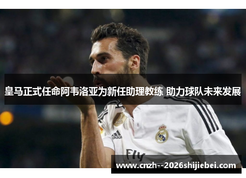 皇马正式任命阿韦洛亚为新任助理教练 助力球队未来发展