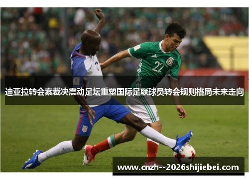 迪亚拉转会案裁决震动足坛重塑国际足联球员转会规则格局未来走向