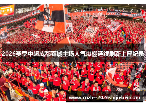 2026赛季中超成都蓉城主场人气爆棚连续刷新上座纪录