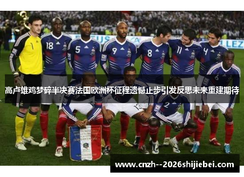 高卢雄鸡梦碎半决赛法国欧洲杯征程遗憾止步引发反思未来重建期待
