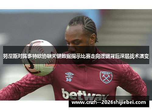 努涅斯对阵多特欧协联关键数据揭示比赛走向逻辑背后深层战术演变 努涅斯对阵多特欧协联关键数据揭示比赛走向逻辑背后深层战术演变