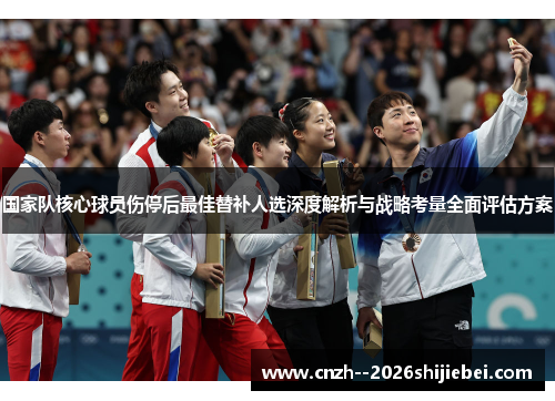 国家队核心球员伤停后最佳替补人选深度解析与战略考量全面评估方案