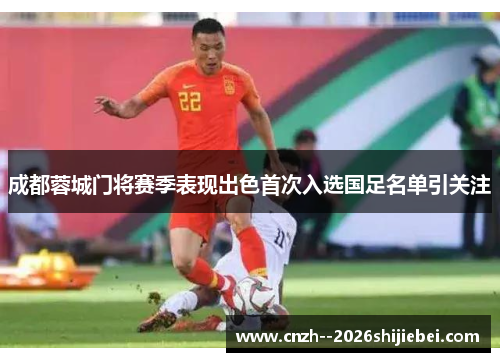 成都蓉城门将赛季表现出色首次入选国足名单引关注