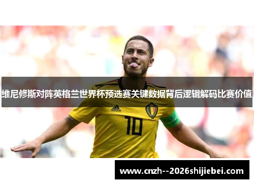 维尼修斯对阵英格兰世界杯预选赛关键数据背后逻辑解码比赛价值