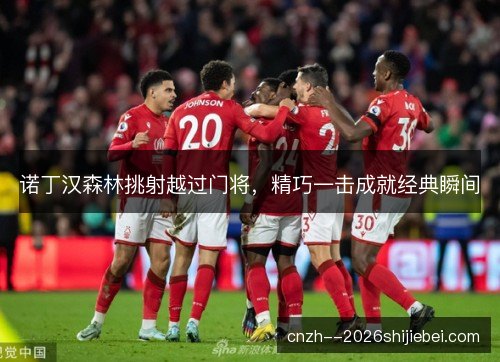 诺丁汉森林挑射越过门将，精巧一击成就经典瞬间